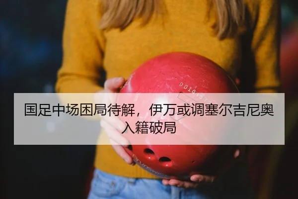 国足中场困局待解，伊万或调塞尔吉尼奥入籍破局