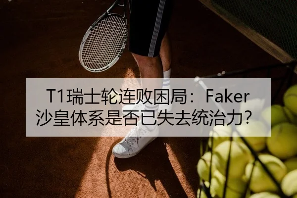 T1瑞士轮连败困局：Faker沙皇体系是否已失去统治力？