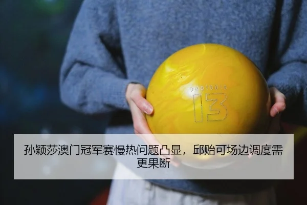 孙颖莎澳门冠军赛慢热问题凸显，邱贻可场边调度需更果断